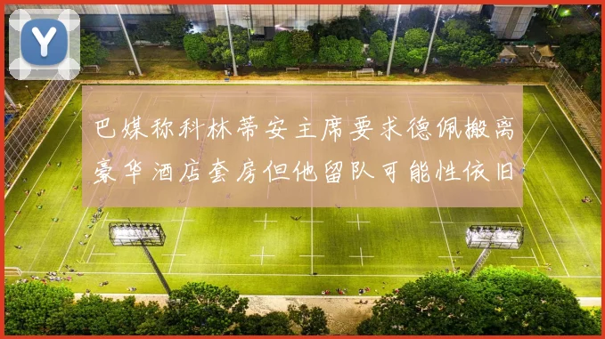 巴媒称科林蒂安主席要求德佩搬离豪华酒店套房但他留队可能性依旧较大