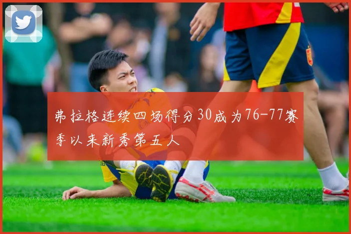 弗拉格连续四场得分30成为76-77赛季以来新秀第五人