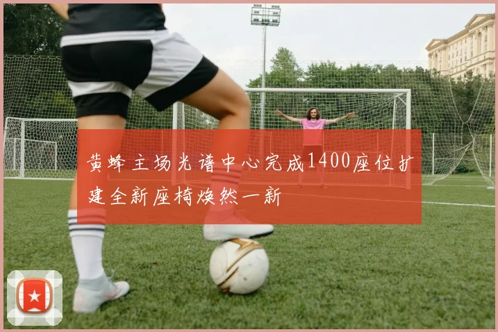 黄蜂主场光谱中心完成1400座位扩建全新座椅焕然一新