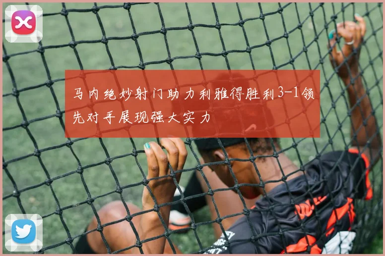 马内绝妙射门助力利雅得胜利3-1领先对手展现强大实力