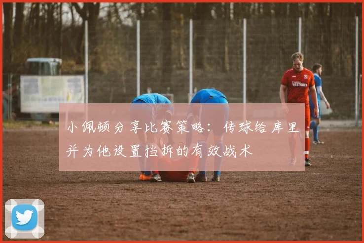 小佩顿分享比赛策略：传球给库里并为他设置挡拆的有效战术