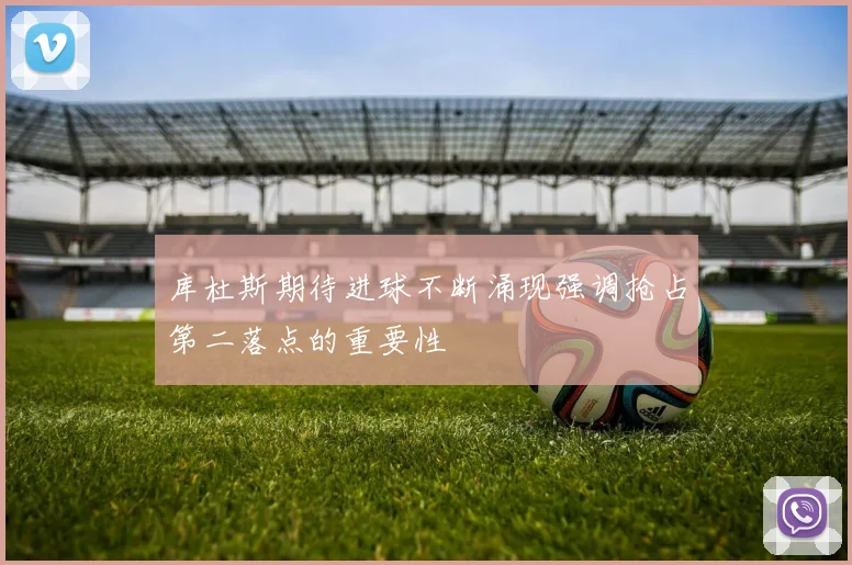 库杜斯期待进球不断涌现强调抢占第二落点的重要性
