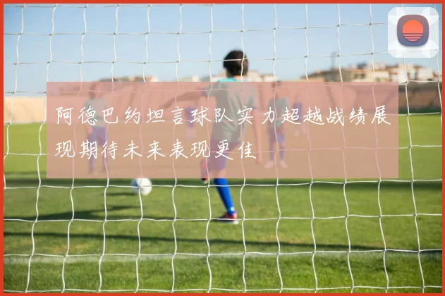 阿德巴约坦言球队实力超越战绩展现期待未来表现更佳