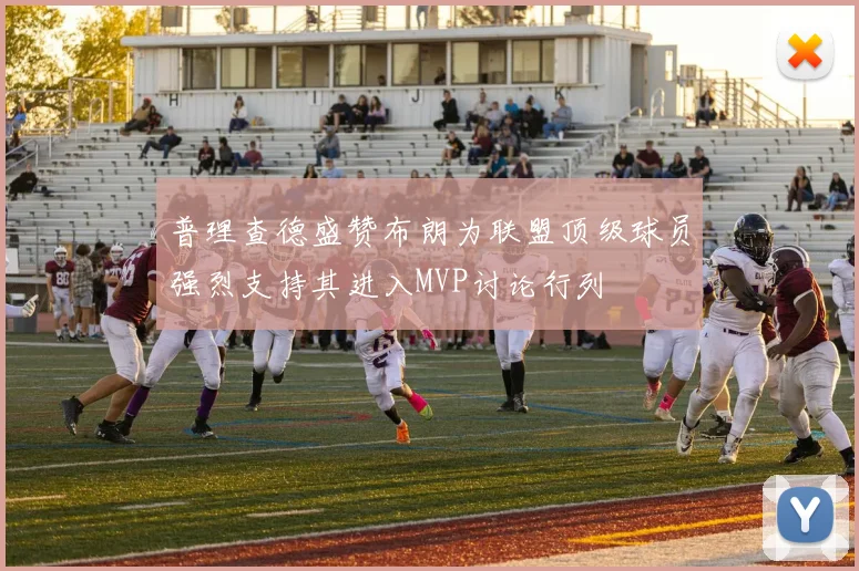普理查德盛赞布朗为联盟顶级球员强烈支持其进入MVP讨论行列
