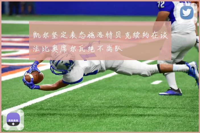 凯尔坚定表态施洛特贝克续约在谈法比奥席尔瓦绝不离队