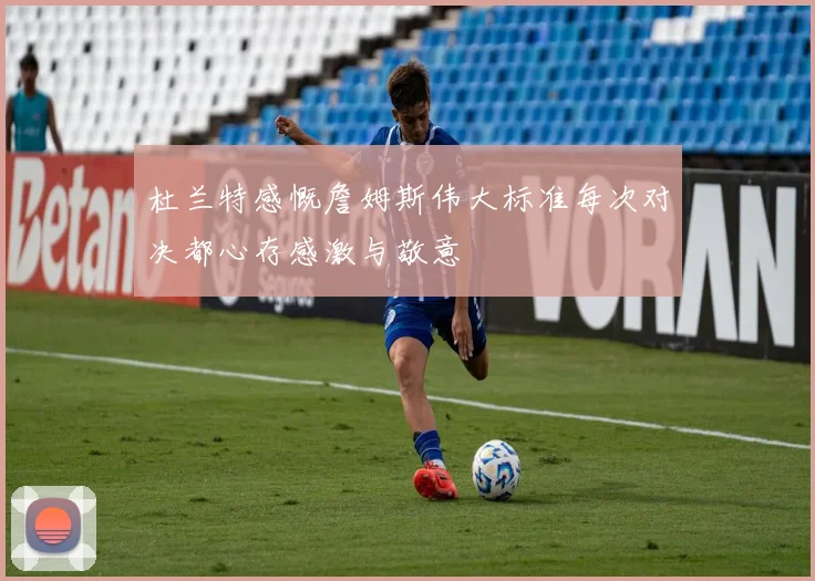杜兰特感慨詹姆斯伟大标准每次对决都心存感激与敬意