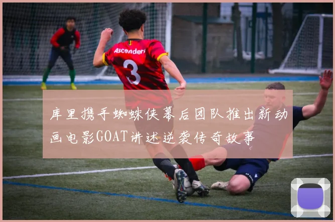 库里携手蜘蛛侠幕后团队推出新动画电影GOAT讲述逆袭传奇故事