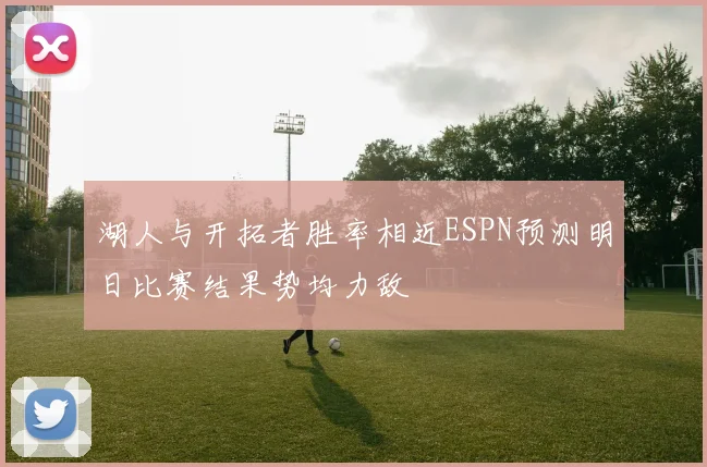 湖人与开拓者胜率相近ESPN预测明日比赛结果势均力敌