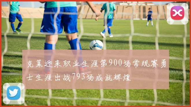 克莱迎来职业生涯第900场常规赛勇士生涯出战793场成就辉煌