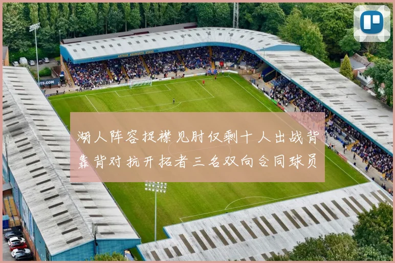 湖人阵容捉襟见肘仅剩十人出战背靠背对抗开拓者三名双向合同球员参战