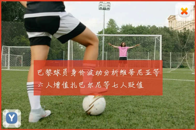 巴黎球员身价波动分析维蒂尼亚等六人增值扎巴尔尼等七人贬值