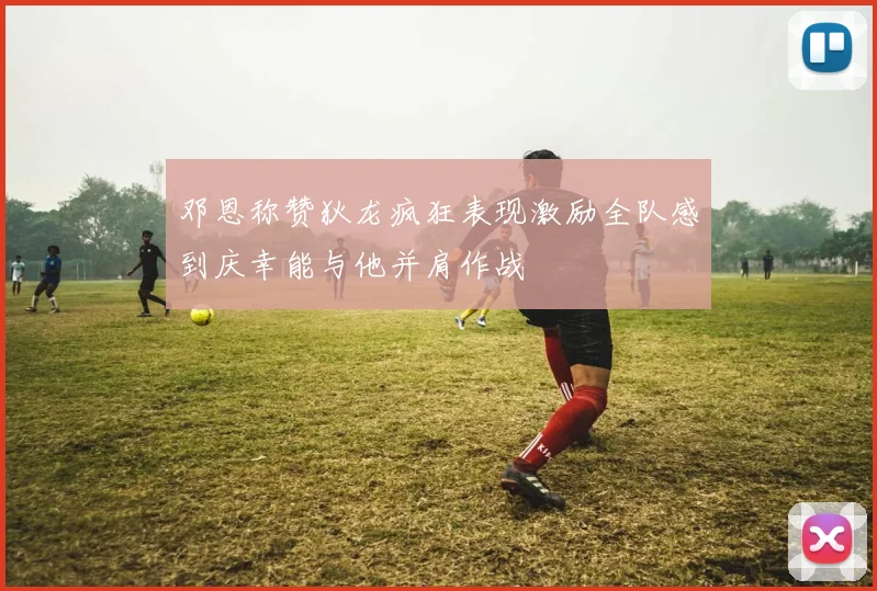 邓恩称赞狄龙疯狂表现激励全队感到庆幸能与他并肩作战