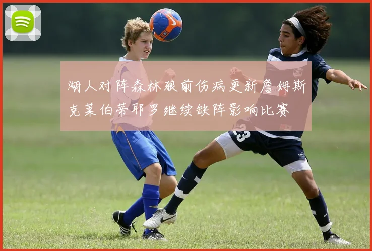 湖人对阵森林狼前伤病更新詹姆斯克莱伯蒂耶罗继续缺阵影响比赛
