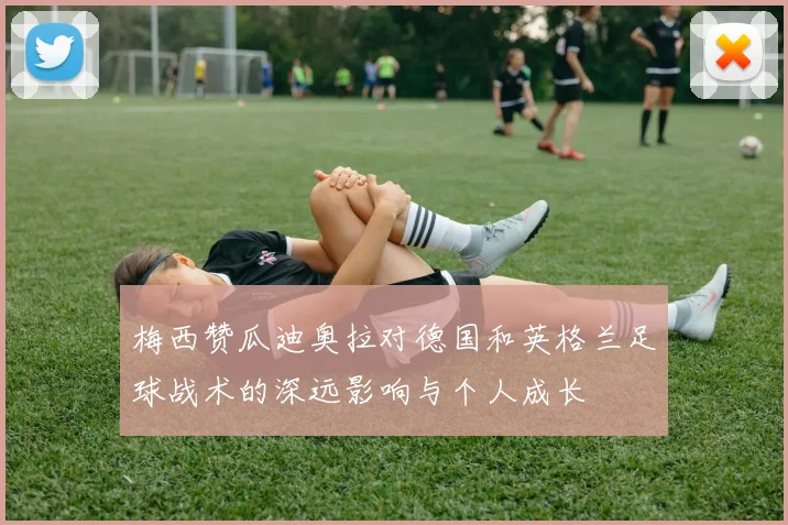 梅西赞瓜迪奥拉对德国和英格兰足球战术的深远影响与个人成长