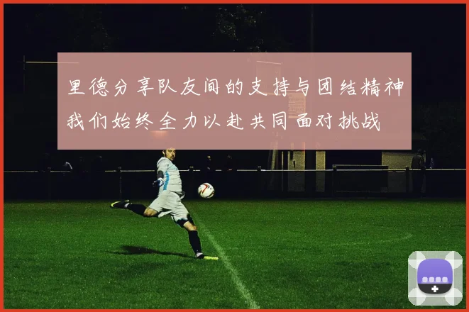 里德分享队友间的支持与团结精神我们始终全力以赴共同面对挑战