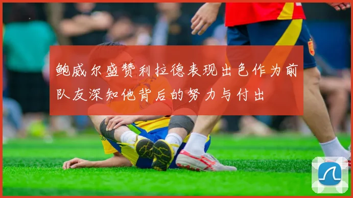鲍威尔盛赞利拉德表现出色作为前队友深知他背后的努力与付出