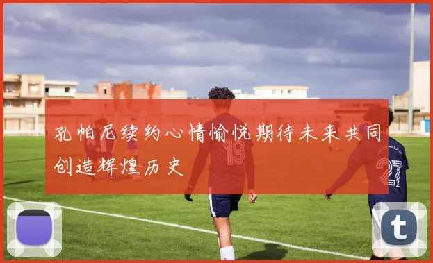 孔帕尼续约心情愉悦期待未来共同创造辉煌历史