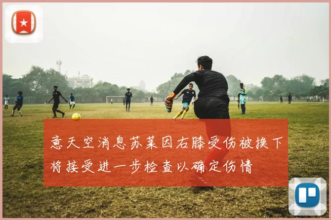 意天空消息苏莱因右膝受伤被换下将接受进一步检查以确定伤情