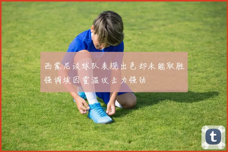 西蒙尼谈球队表现出色却未能取胜强调埃因霍温攻击力强劲