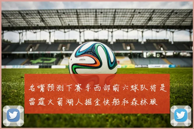 名嘴预测下赛季西部前六球队将是雷霆火箭湖人掘金快船和森林狼