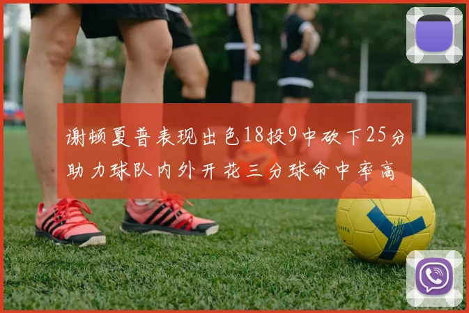 谢顿夏普表现出色18投9中砍下25分助力球队内外开花三分球命中率高达50