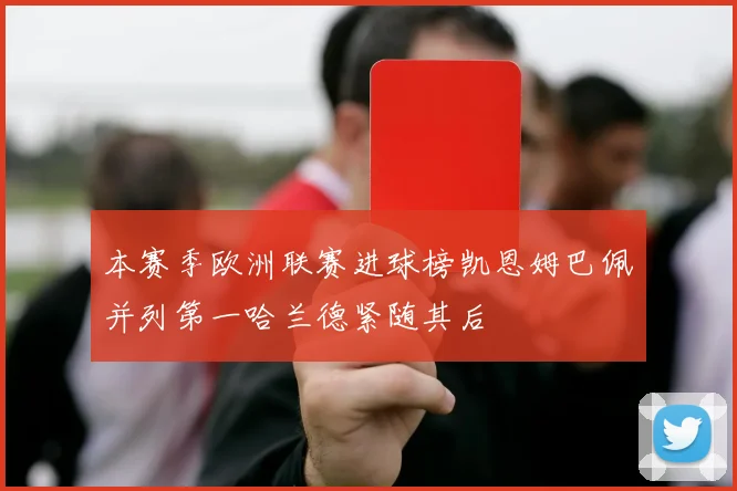 本赛季欧洲联赛进球榜凯恩姆巴佩并列第一哈兰德紧随其后