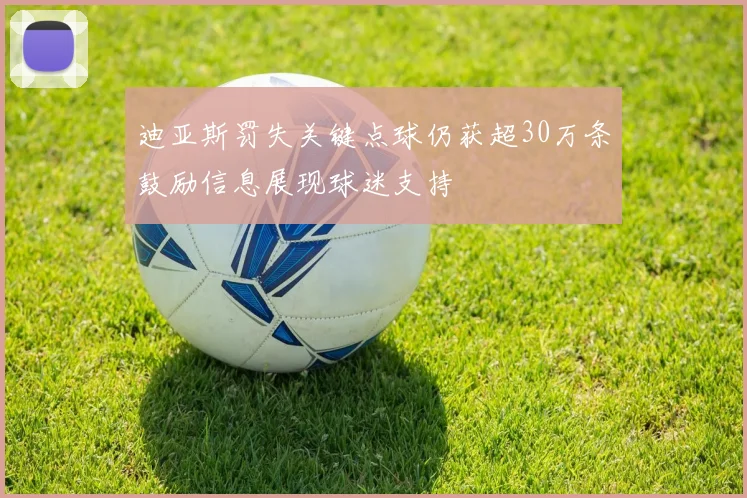 迪亚斯罚失关键点球仍获超30万条鼓励信息展现球迷支持