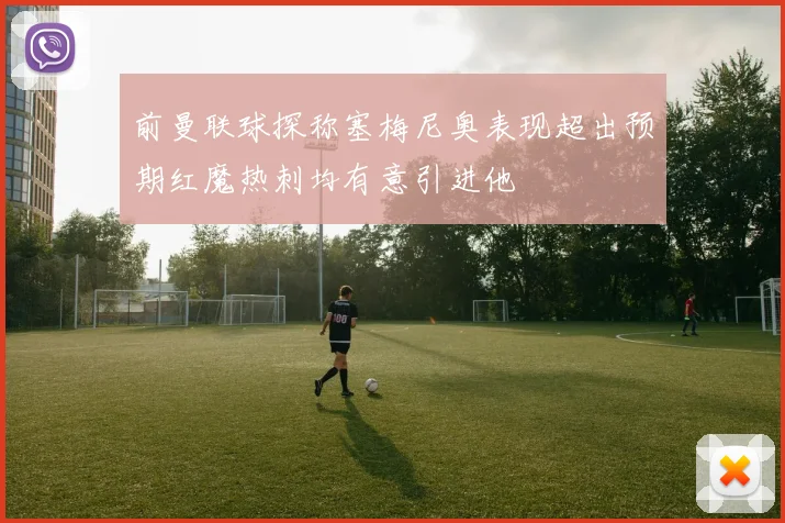 前曼联球探称塞梅尼奥表现超出预期红魔热刺均有意引进他