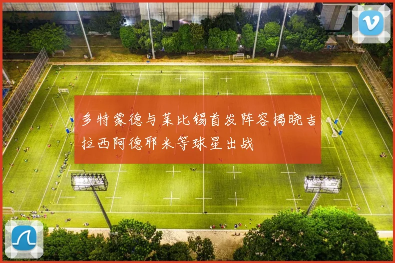 多特蒙德与莱比锡首发阵容揭晓吉拉西阿德耶米等球星出战