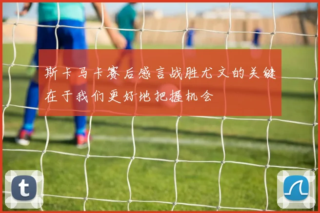 斯卡马卡赛后感言战胜尤文的关键在于我们更好地把握机会