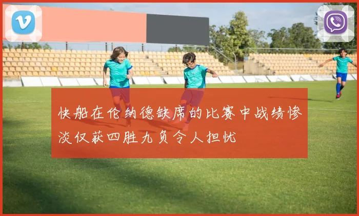 快船在伦纳德缺席的比赛中战绩惨淡仅获四胜九负令人担忧