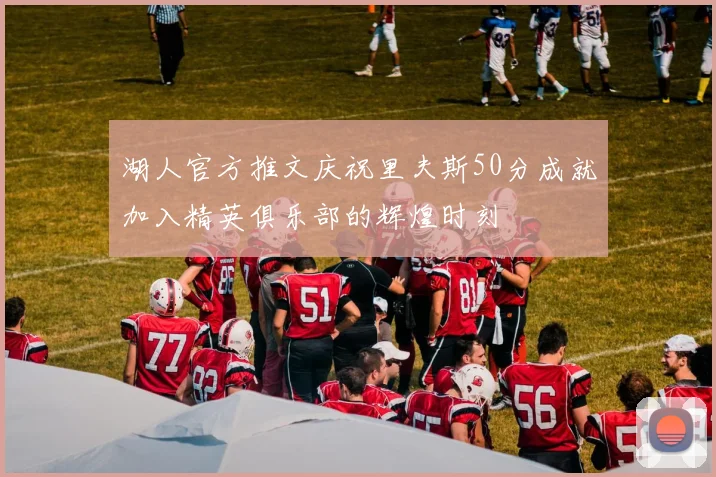 湖人官方推文庆祝里夫斯50分成就加入精英俱乐部的辉煌时刻