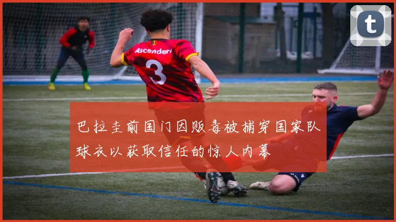 巴拉圭前国门因贩毒被捕穿国家队球衣以获取信任的惊人内幕