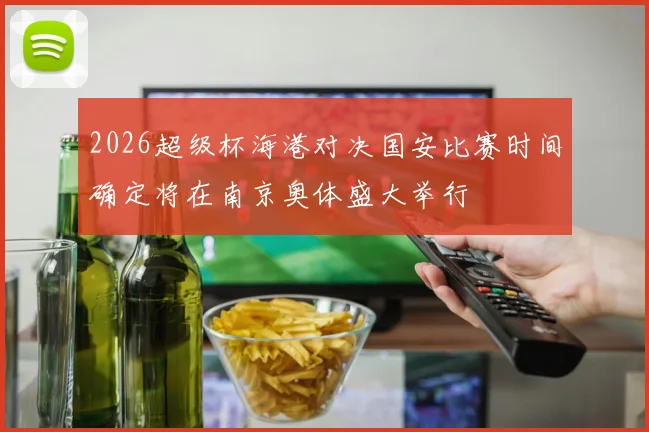 2026超级杯海港对决国安比赛时间确定将在南京奥体盛大举行