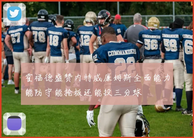 霍福德盛赞内特威廉姆斯全面能力能防守能抢板还能投三分球