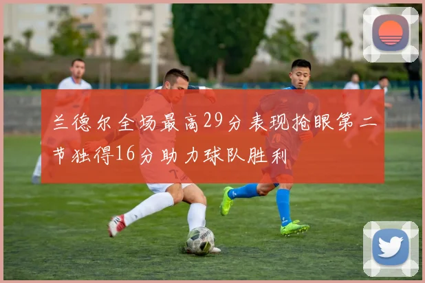 兰德尔全场最高29分表现抢眼第二节独得16分助力球队胜利