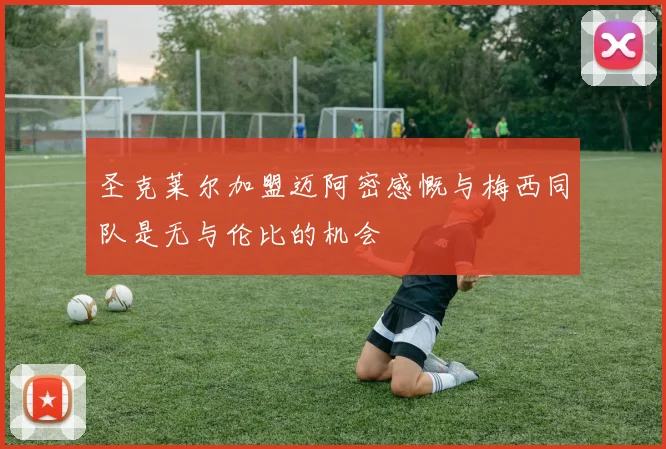 圣克莱尔加盟迈阿密感慨与梅西同队是无与伦比的机会