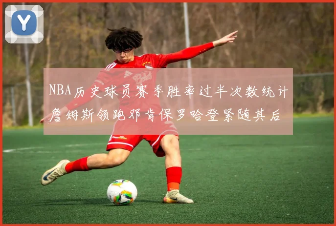 NBA历史球员赛季胜率过半次数统计詹姆斯领跑邓肯保罗哈登紧随其后