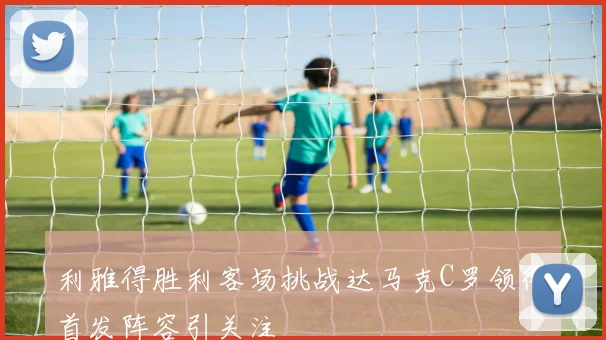 利雅得胜利客场挑战达马克C罗领衔首发阵容引关注
