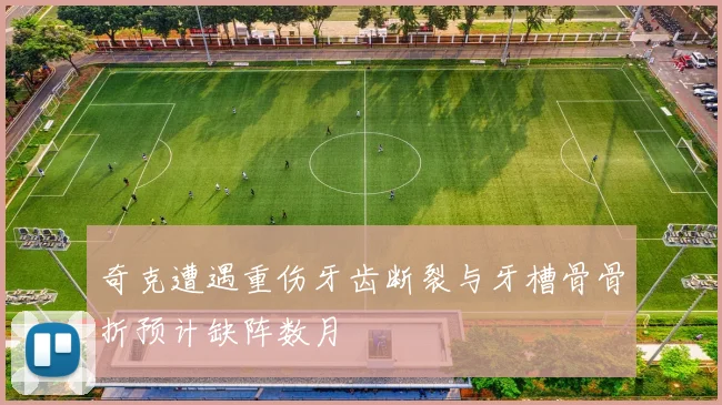 奇克遭遇重伤牙齿断裂与牙槽骨骨折预计缺阵数月