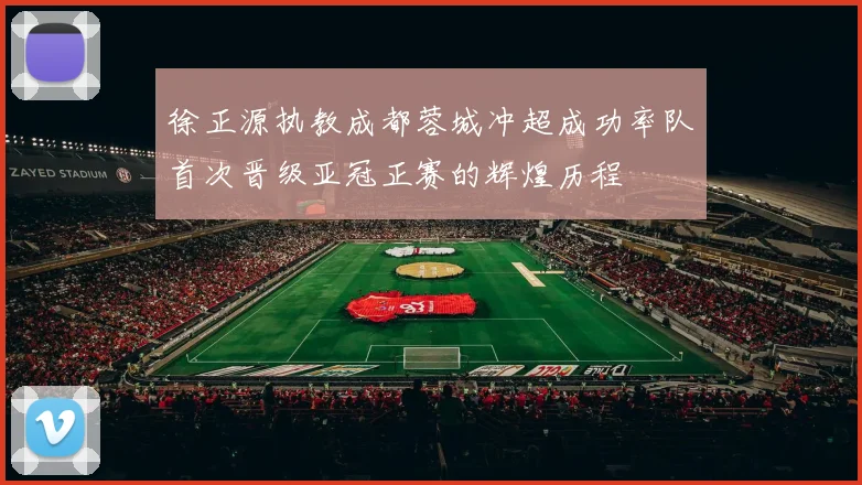 徐正源执教成都蓉城冲超成功率队首次晋级亚冠正赛的辉煌历程