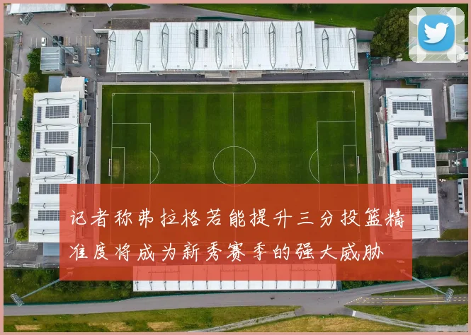 记者称弗拉格若能提升三分投篮精准度将成为新秀赛季的强大威胁