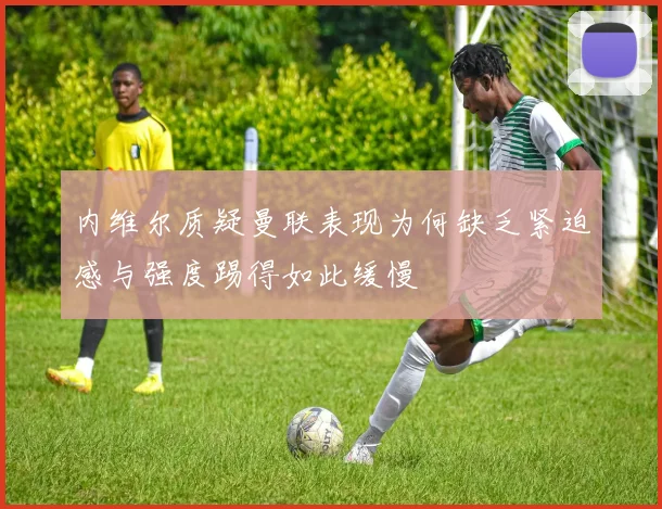 内维尔质疑曼联表现为何缺乏紧迫感与强度踢得如此缓慢