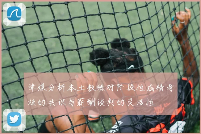 津媒分析本土教练对阶段性成绩考核的共识与薪酬谈判的灵活性